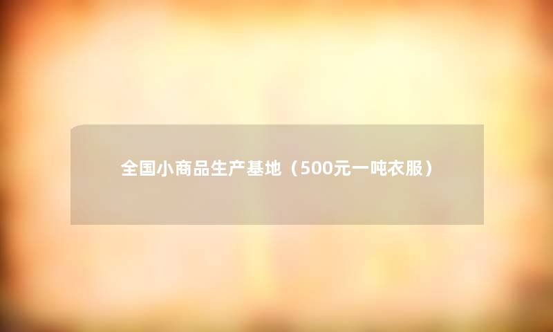 全国小商品生产基地(500元一吨衣服) 全国小商品生产基地(500元一吨衣服)