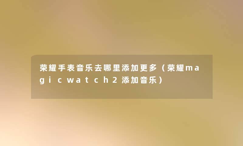 荣耀手表音乐去哪里添加更多(荣耀magicwatch2添加音乐) 荣耀手表音乐去哪里添加更多(荣耀magicwatch2添加音乐)
