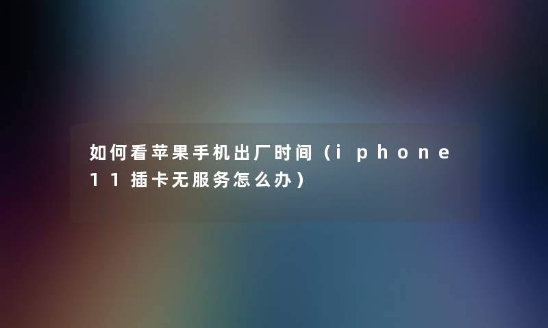 如何看苹果手机出厂时间(iphone11插卡无服务怎么办) 如何看苹果手机出厂时间(iphone11插卡无服务怎么办)