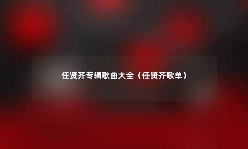 任贤齐专辑歌曲大全(任贤齐歌单) 任贤齐专辑歌曲大全(任贤齐歌单)