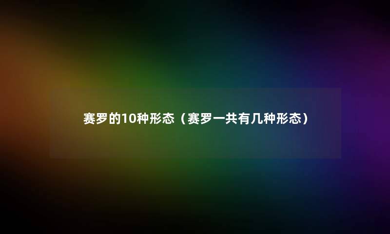 赛罗的10种形态(赛罗一共有几种形态) 赛罗的10种形态(赛罗一共有几种形态)