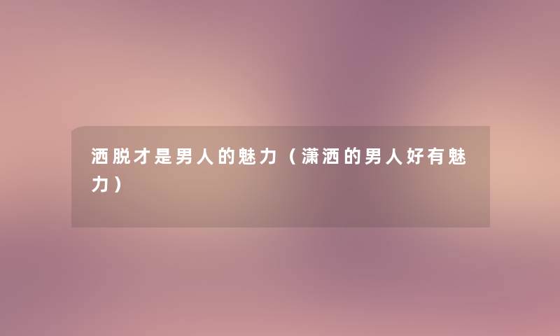 洒脱才是男人的魅力(潇洒的男人好有魅力) 洒脱才是男人的魅力(潇洒的男人好有魅力)