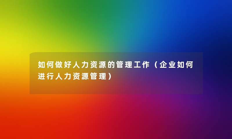 如何做好人力资源的管理工作(企业如何进行人力资源管理) 如何做好人力资源的管理工作(企业如何进行人力资源管理)