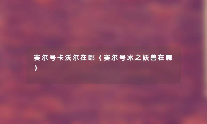 赛尔号卡沃尔在哪(赛尔号冰之妖兽在哪) 赛尔号卡沃尔在哪(赛尔号冰之妖兽在哪)