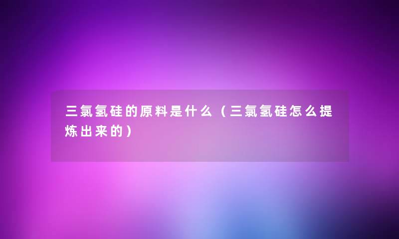 三氯氢硅的原料是什么(三氯氢硅怎么提炼出来的) 三氯氢硅的原料是什么(三氯氢硅怎么提炼出来的)