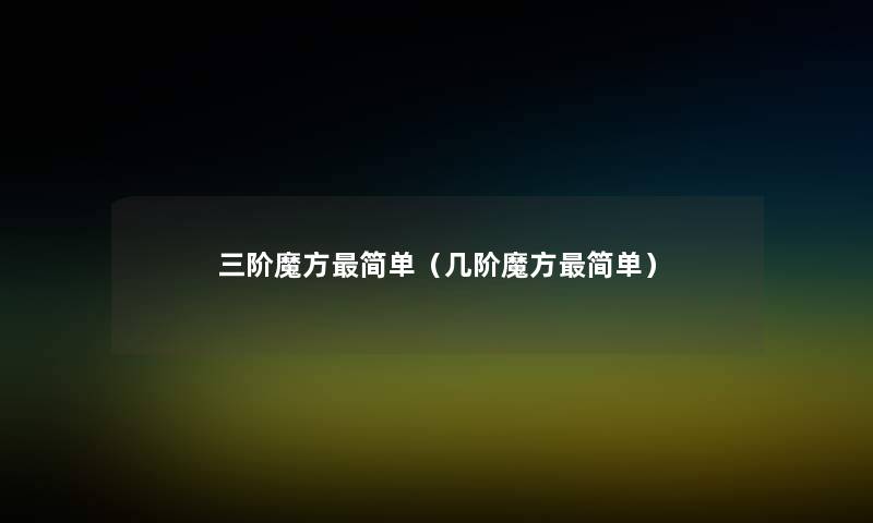 三阶魔方简单(几阶魔方简单) 三阶魔方简单(几阶魔方简单)