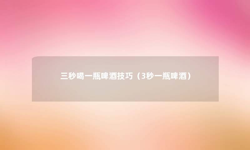 三秒喝一瓶啤酒技巧(3秒一瓶啤酒) 三秒喝一瓶啤酒技巧(3秒一瓶啤酒)