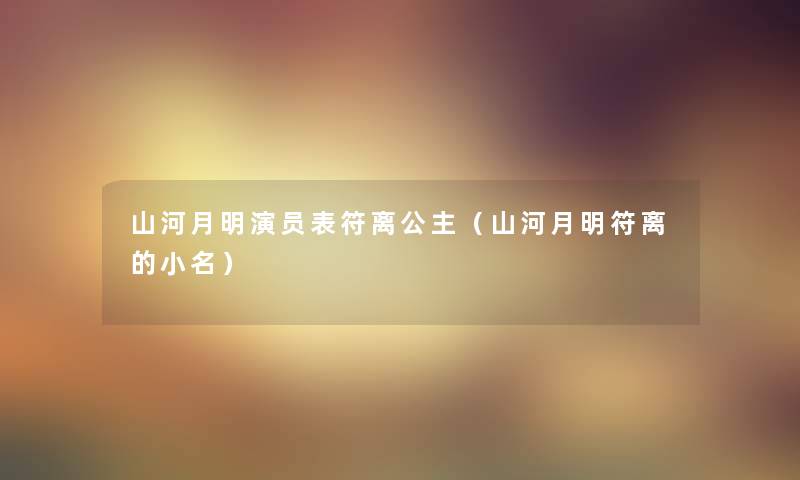 山河月明演员表符离公主(山河月明符离的小名) 山河月明演员表符离公主(山河月明符离的小名)