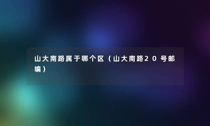 山大南路属于哪个区(山大南路20号邮编) 山大南路属于哪个区(山大南路20号邮编)