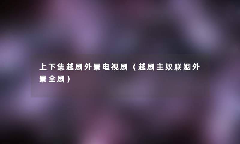 上下集越剧外景电视剧(越剧主奴联姻外景全剧) 上下集越剧外景电视剧(越剧主奴联姻外景全剧)