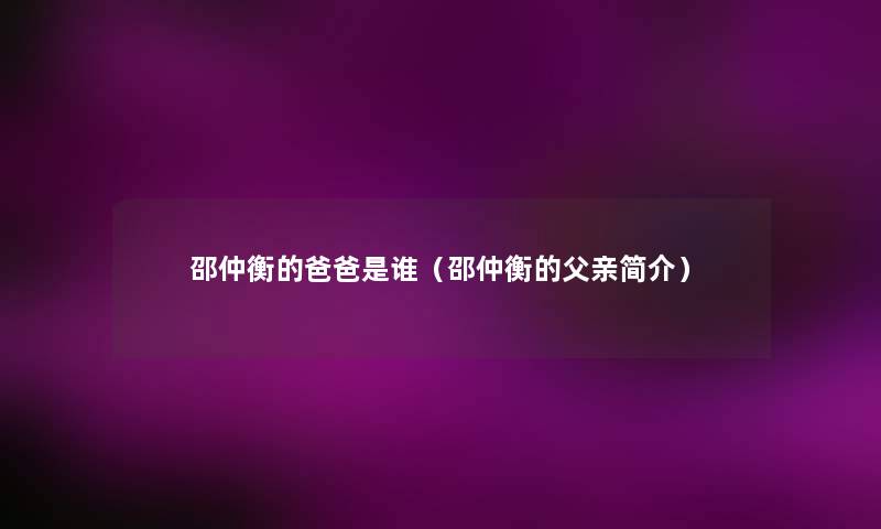 邵仲衡的爸爸是谁(邵仲衡的父亲简介) 邵仲衡的爸爸是谁(邵仲衡的父亲简介)