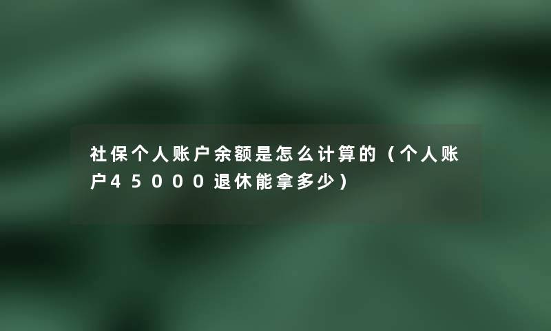 社保个人账户余额是怎么计算的(个人账户45000退休能拿多少) 社保个人账户余额是怎么计算的(个人账户45000退休能拿多少)