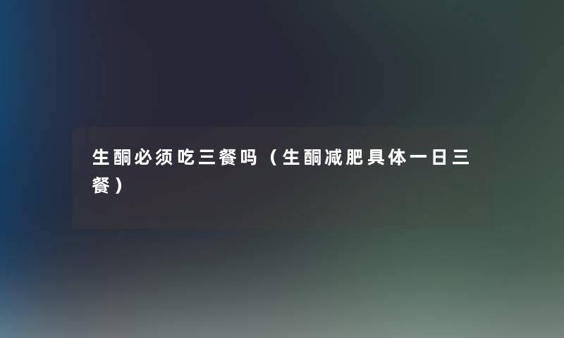 生酮必须吃三餐吗(生酮减肥具体一日三餐) 生酮必须吃三餐吗(生酮减肥具体一日三餐)