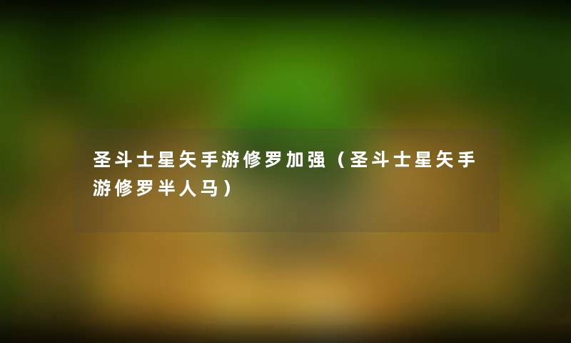 圣斗士星矢手游修罗加强(圣斗士星矢手游修罗半人马) 圣斗士星矢手游修罗加强(圣斗士星矢手游修罗半人马)