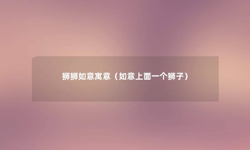 狮狮如意寓意(如意上面一个狮子) 狮狮如意寓意(如意上面一个狮子)