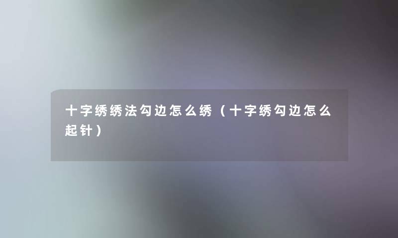 十字绣绣法勾边怎么绣(十字绣勾边怎么起针) 十字绣绣法勾边怎么绣(十字绣勾边怎么起针)