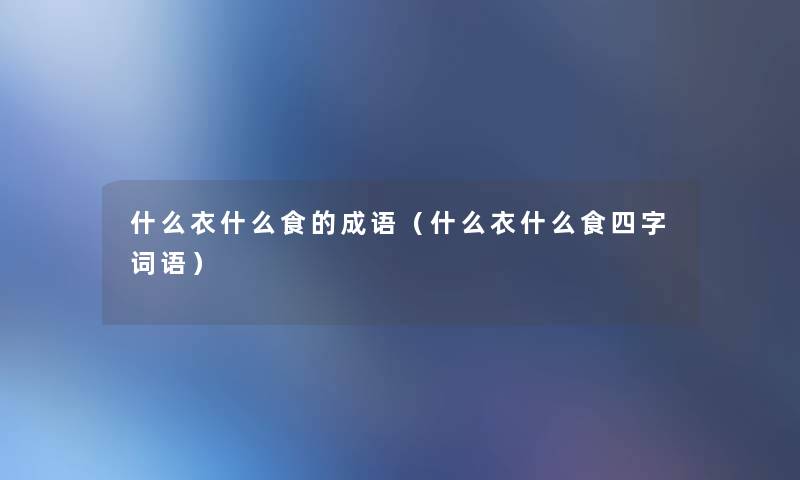 什么衣什么食的成语(什么衣什么食四字词语) 什么衣什么食的成语(什么衣什么食四字词语)