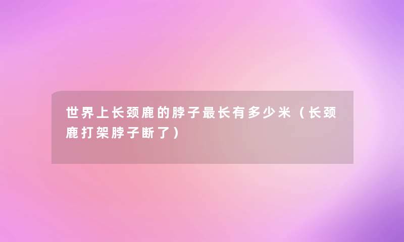 世界上长颈鹿的脖子长有多少米(长颈鹿打架脖子断了) 世界上长颈鹿的脖子长有多少米(长颈鹿打架脖子断了)