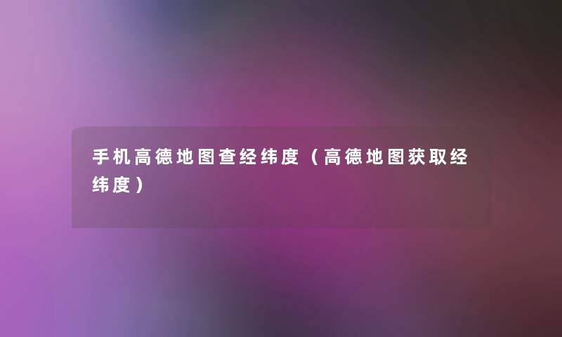 手机高德地图查经纬度(高德地图获取经纬度) 手机高德地图查经纬度(高德地图获取经纬度)