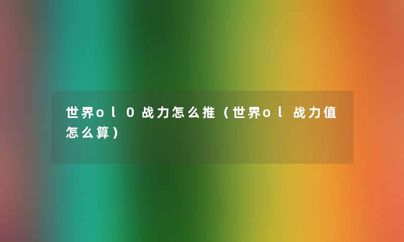 世界ol0战力怎么推(世界ol战力值怎么算) 世界ol0战力怎么推(世界ol战力值怎么算)