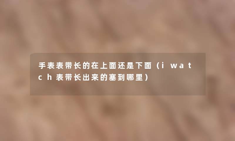 手表表带长的在上面还是下面(iwatch表带长出来的塞到哪里) 手表表带长的在上面还是下面(iwatch表带长出来的塞到哪里)