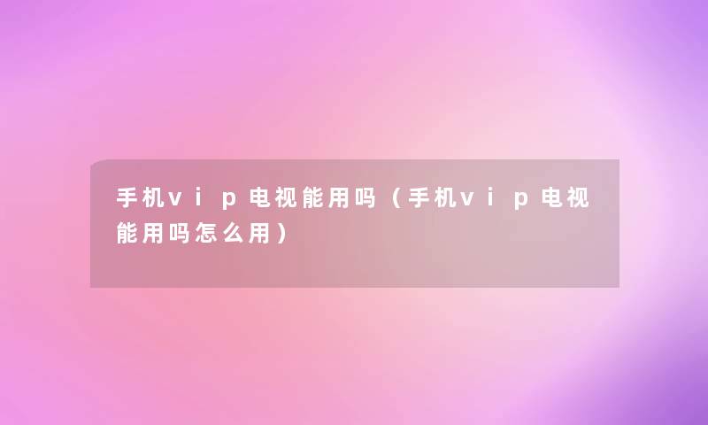 手机vip电视能用吗(手机vip电视能用吗怎么用) 手机vip电视能用吗(手机vip电视能用吗怎么用)