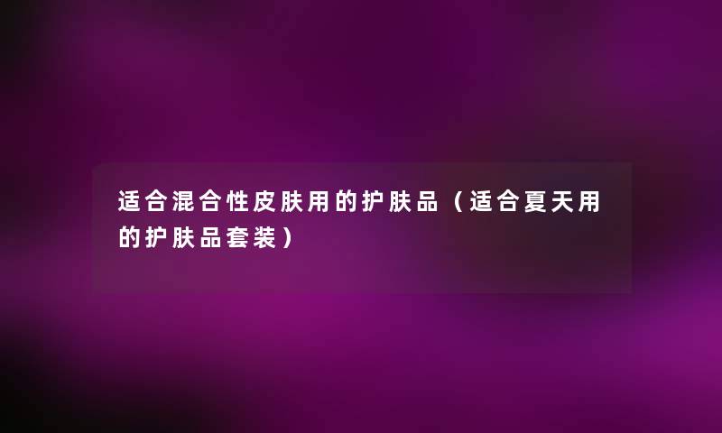 适合混合性皮肤用的护肤品(适合夏天用的护肤品套装) 适合混合性皮肤用的护肤品(适合夏天用的护肤品套装)