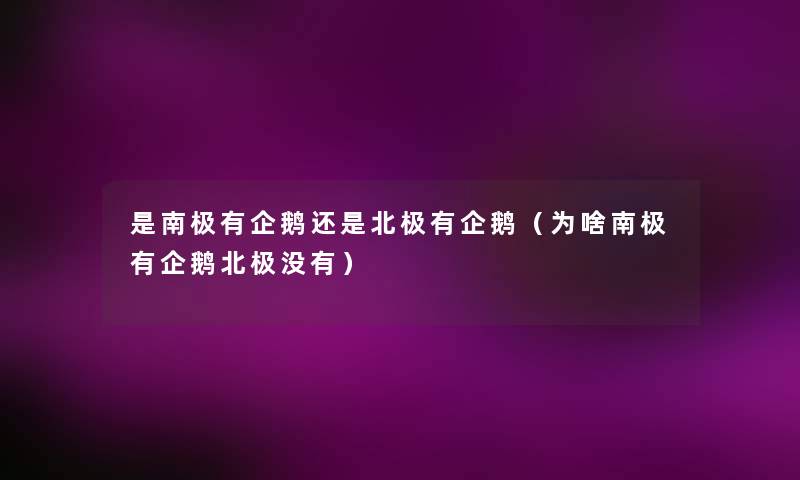 是南极有企鹅还是北极有企鹅(为啥南极有企鹅北极没有) 是南极有企鹅还是北极有企鹅(为啥南极有企鹅北极没有)