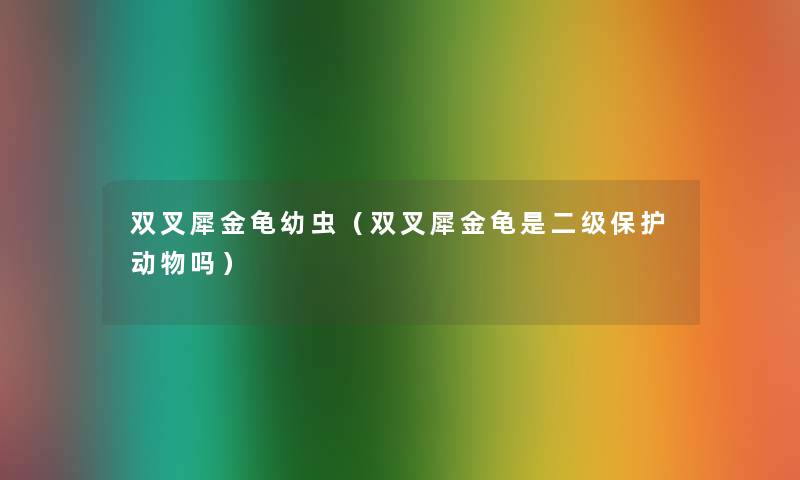 双叉犀金龟幼虫(双叉犀金龟是二级保护动物吗) 双叉犀金龟幼虫(双叉犀金龟是二级保护动物吗)