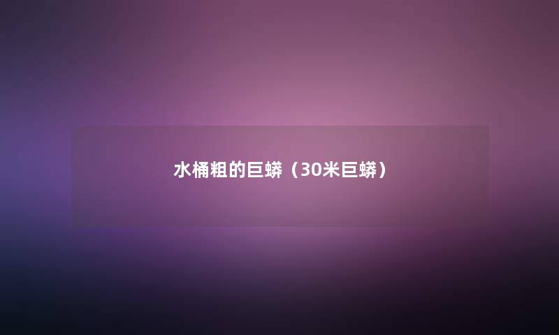 水桶粗的巨蟒(30米巨蟒) 水桶粗的巨蟒(30米巨蟒)