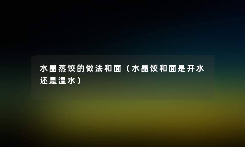 水晶蒸饺的做法和面(水晶饺和面是开水还是温水) 水晶蒸饺的做法和面(水晶饺和面是开水还是温水)
