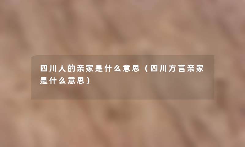四川人的亲家是什么意思(四川方言亲家是什么意思) 四川人的亲家是什么意思(四川方言亲家是什么意思)