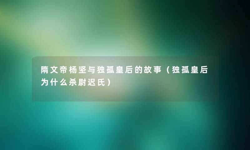 隋文帝杨坚与独孤皇后的故事(独孤皇后为什么杀尉迟氏) 隋文帝杨坚与独孤皇后的故事(独孤皇后为什么杀尉迟氏)