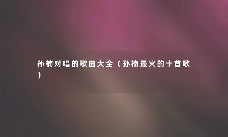 孙楠对唱的歌曲大全(孙楠火的十首歌) 孙楠对唱的歌曲大全(孙楠火的十首歌)