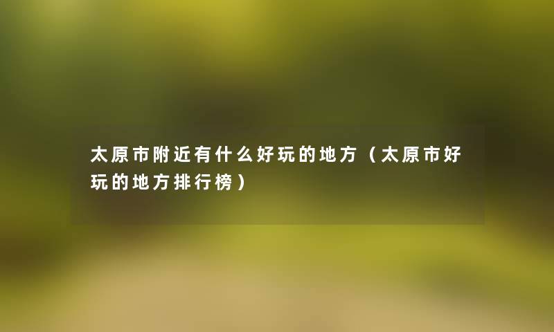 太原市附近有什么好玩的地方(太原市好玩的地方整理榜) 太原市附近有什么好玩的地方(太原市好玩的地方整理榜)
