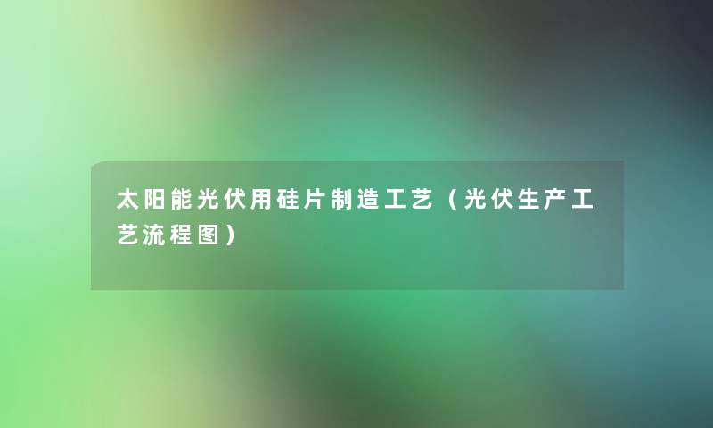 太阳能光伏用硅片制造工艺(光伏生产工艺讲解) 太阳能光伏用硅片制造工艺(光伏生产工艺讲解)
