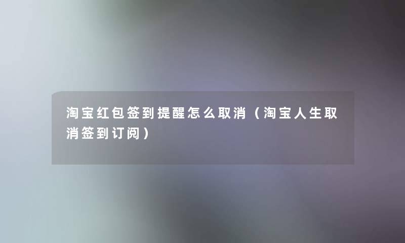 淘宝红包签到提醒怎么取消(淘宝人生取消签到订阅) 淘宝红包签到提醒怎么取消(淘宝人生取消签到订阅)
