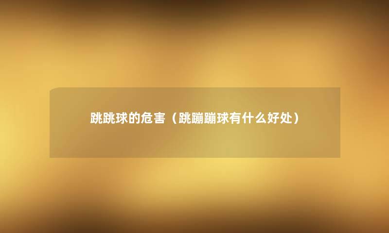 跳跳球的危害(跳蹦蹦球有什么好处) 跳跳球的危害(跳蹦蹦球有什么好处)