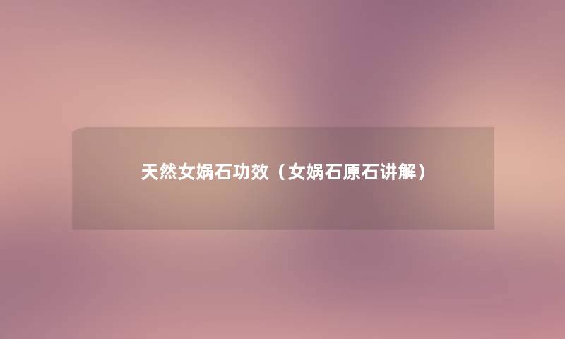天然女娲石功效(女娲石原石讲解) 天然女娲石功效(女娲石原石讲解)
