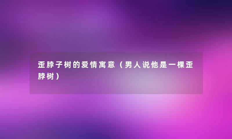 歪脖子树的爱情寓意(男人说他是一棵歪脖树) 歪脖子树的爱情寓意(男人说他是一棵歪脖树)