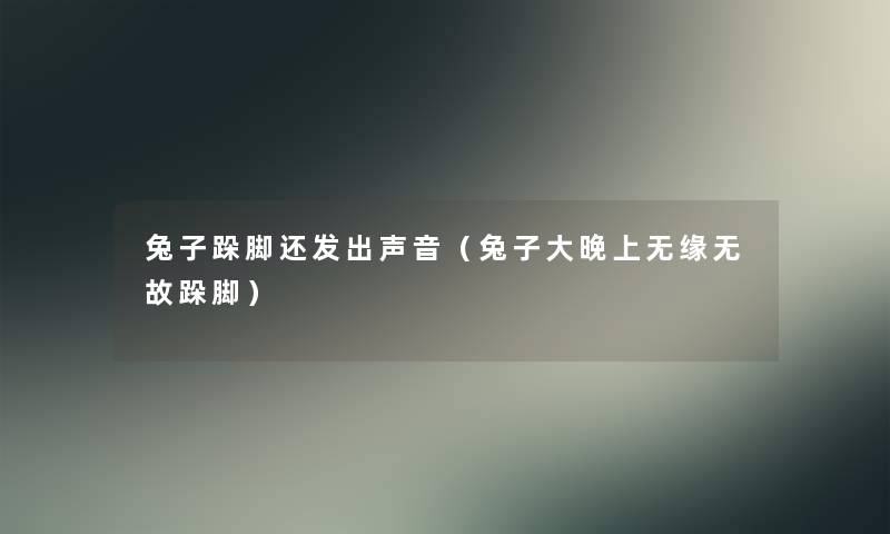 兔子跺脚还发出声音(兔子大晚上无缘无故跺脚) 兔子跺脚还发出声音(兔子大晚上无缘无故跺脚)