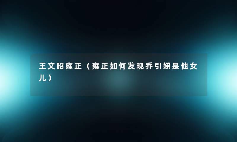 王文昭雍正(雍正如何发现乔引娣是他女儿) 王文昭雍正(雍正如何发现乔引娣是他女儿)
