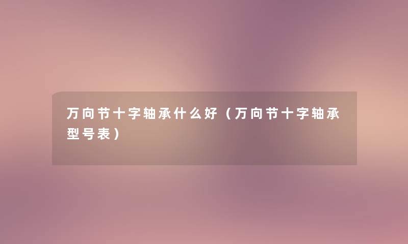 万向节十字轴承什么好(万向节十字轴承型号表) 万向节十字轴承什么好(万向节十字轴承型号表)