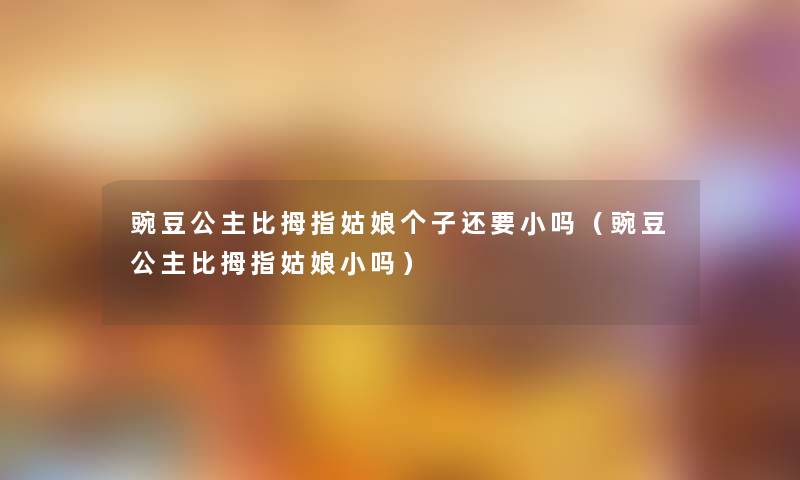 豌豆公主比拇指姑娘个子还要小吗(豌豆公主比拇指姑娘小吗) 豌豆公主比拇指姑娘个子还要小吗(豌豆公主比拇指姑娘小吗)