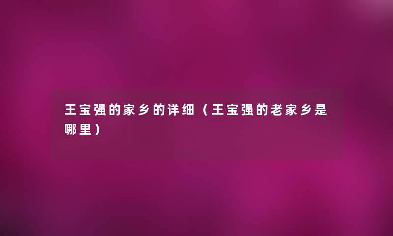 王宝强的家乡的详细(王宝强的老家乡是哪里) 王宝强的家乡的详细(王宝强的老家乡是哪里)