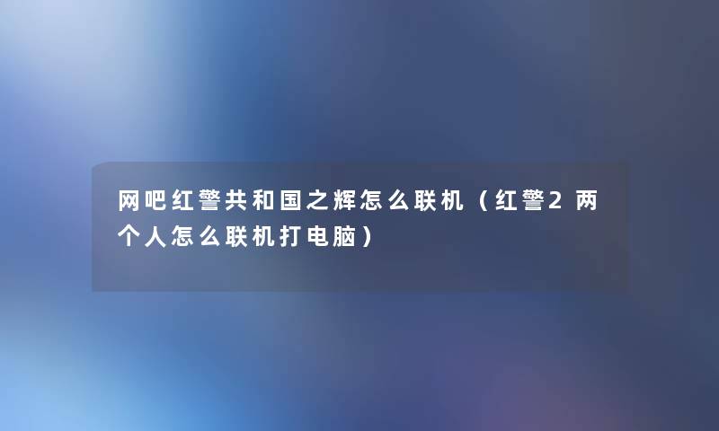 网吧红警共和国之辉怎么联机(红警2两个人怎么联机打电脑) 网吧红警共和国之辉怎么联机(红警2两个人怎么联机打电脑)