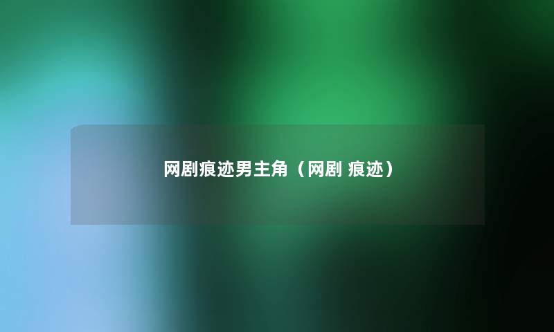 网剧痕迹男主角(网剧 痕迹) 网剧痕迹男主角(网剧 痕迹)