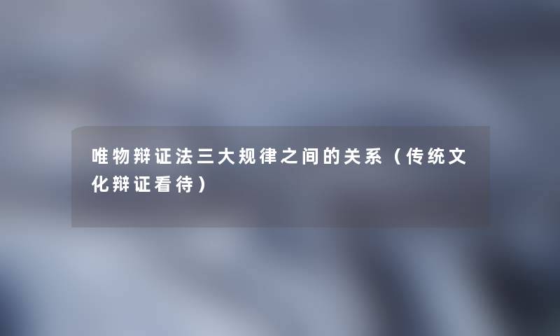 唯物辩证法三大规律之间的关系(传统文化辩证看待) 唯物辩证法三大规律之间的关系(传统文化辩证看待)