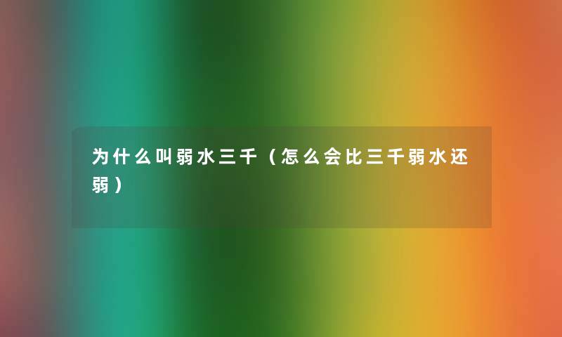 为什么叫弱水三千(怎么会比三千弱水还弱) 为什么叫弱水三千(怎么会比三千弱水还弱)