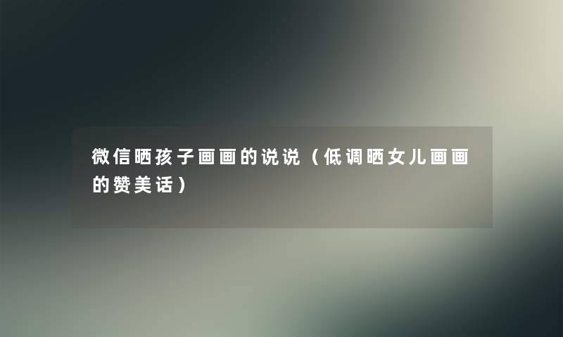 微信晒孩子画画的说说(低调晒女儿画画的赞美话) 微信晒孩子画画的说说(低调晒女儿画画的赞美话)